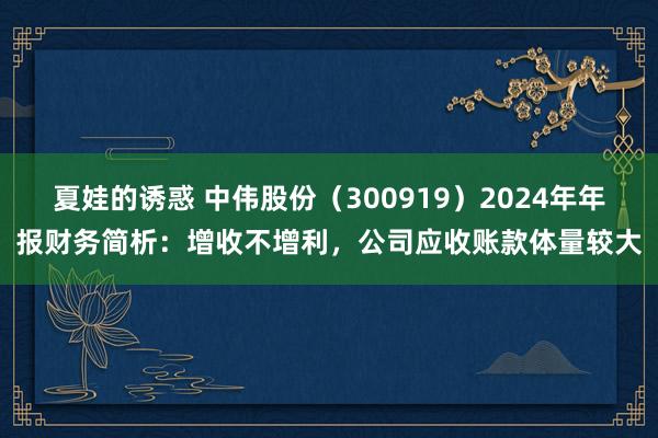 夏娃的诱惑 中伟股份（300919）2024年年报财务简析：增收不增利，公司应收账款体量较大