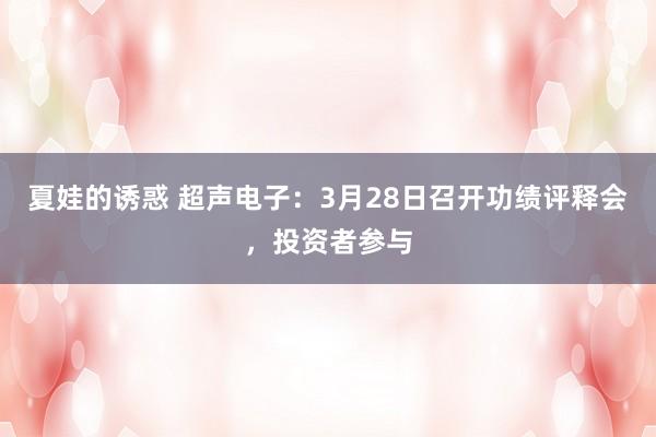 夏娃的诱惑 超声电子：3月28日召开功绩评释会，投资者参与