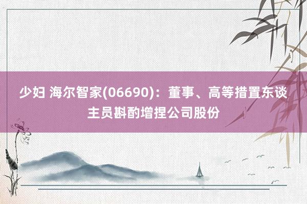 少妇 海尔智家(06690)：董事、高等措置东谈主员斟酌增捏公司股份