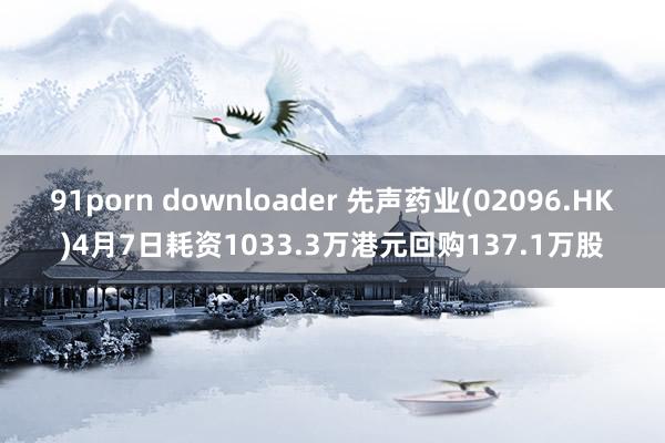 91porn downloader 先声药业(02096.HK)4月7日耗资1033.3万港元回购137.1万股