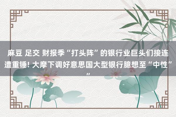麻豆 足交 财报季“打头阵”的银行业巨头们接连遭重锤! 大摩下调好意思国大型银行臆想至“中性”