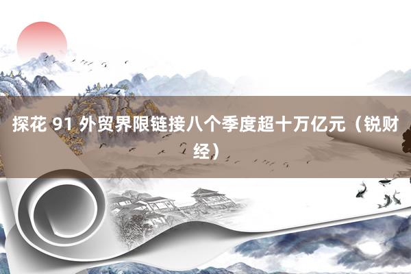 探花 91 外贸界限链接八个季度超十万亿元（锐财经）