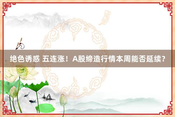 绝色诱惑 五连涨！A股缔造行情本周能否延续？