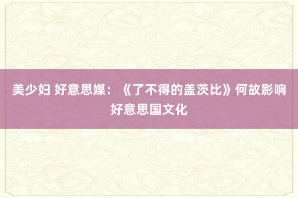 美少妇 好意思媒：《了不得的盖茨比》何故影响好意思国文化