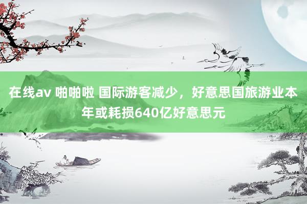 在线av 啪啪啦 国际游客减少，好意思国旅游业本年或耗损640亿好意思元