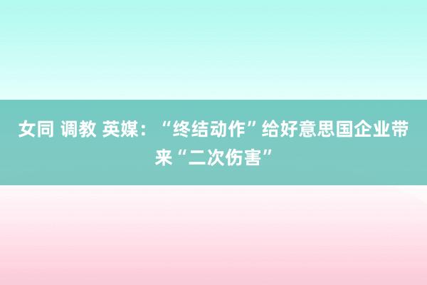 女同 调教 英媒：“终结动作”给好意思国企业带来“二次伤害”