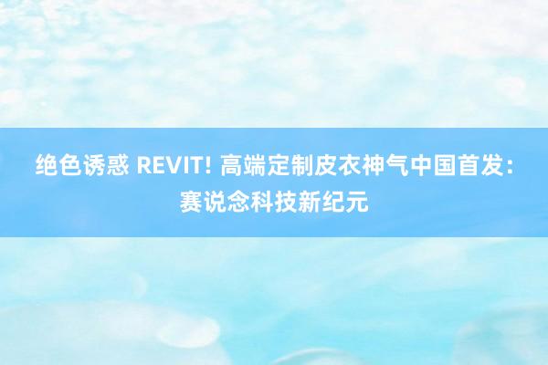 绝色诱惑 REVIT! 高端定制皮衣神气中国首发：赛说念科技新纪元