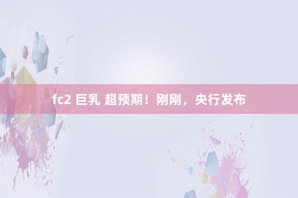 fc2 巨乳 超预期！刚刚，央行发布