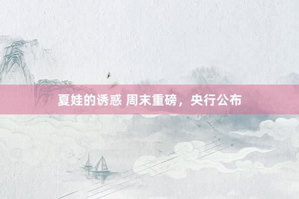 夏娃的诱惑 周末重磅，央行公布