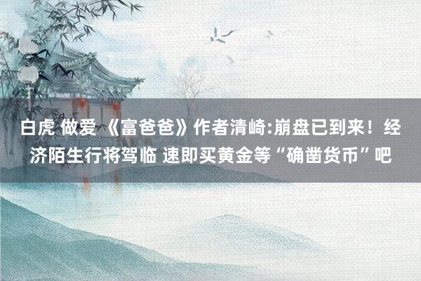 白虎 做爱 《富爸爸》作者清崎:崩盘已到来！经济陌生行将驾临 速即买黄金等“确凿货币”吧
