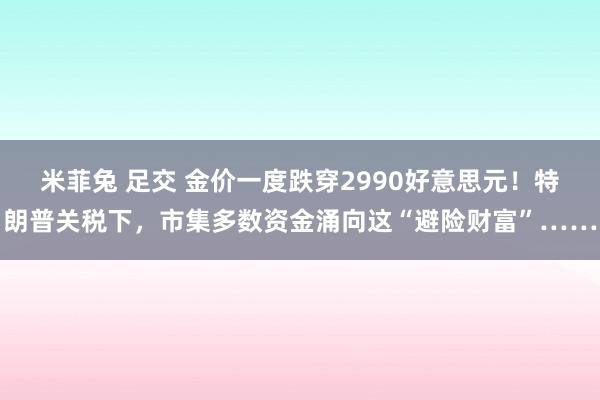 米菲兔 足交 金价一度跌穿2990好意思元！特朗普关税下，市集多数资金涌向这“避险财富”……
