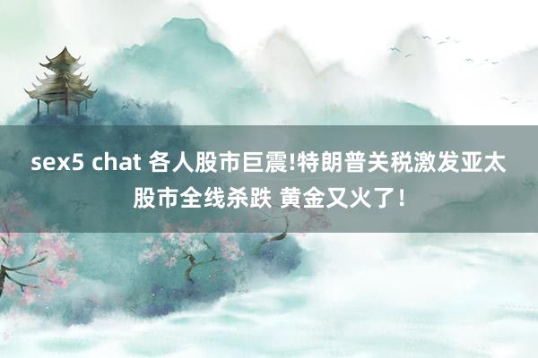 sex5 chat 各人股市巨震!特朗普关税激发亚太股市全线杀跌 黄金又火了！