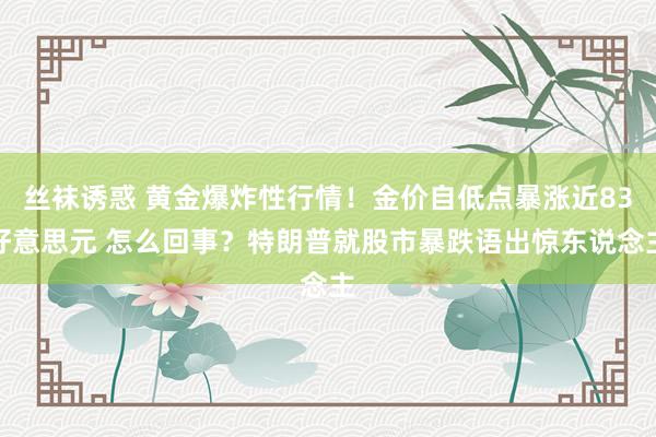 丝袜诱惑 黄金爆炸性行情！金价自低点暴涨近83好意思元 怎么回事？特朗普就股市暴跌语出惊东说念主