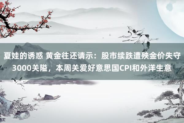 夏娃的诱惑 黄金往还请示：股市续跌遭殃金价失守3000关隘，本周关爱好意思国CPI和外洋生意