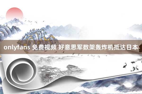 onlyfans 免费视频 好意思军数架轰炸机抵达日本