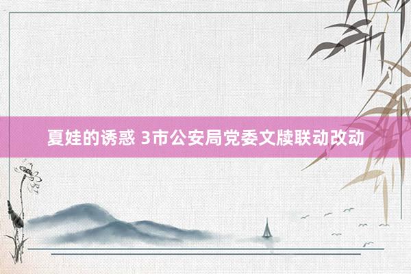 夏娃的诱惑 3市公安局党委文牍联动改动