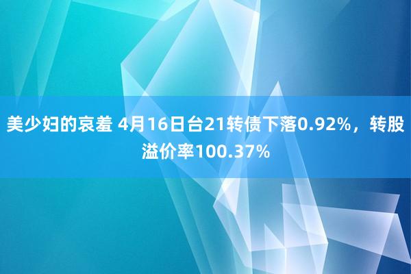 美少妇的哀羞 4月16日台21转债下落0.92%,转股溢价率100.37%