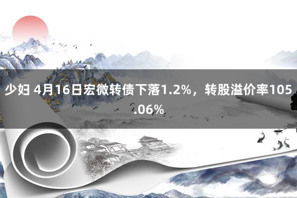 少妇 4月16日宏微转债下落1.2%，转股溢价率105.06%