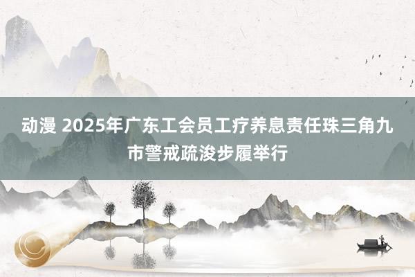 动漫 2025年广东工会员工疗养息责任珠三角九市警戒疏浚步履举行