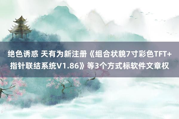 绝色诱惑 天有为新注册《组合状貌7寸彩色TFT+指针联结系统V1.86》等3个方式标软件文章权