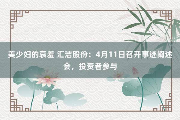美少妇的哀羞 汇洁股份：4月11日召开事迹阐述会，投资者参与
