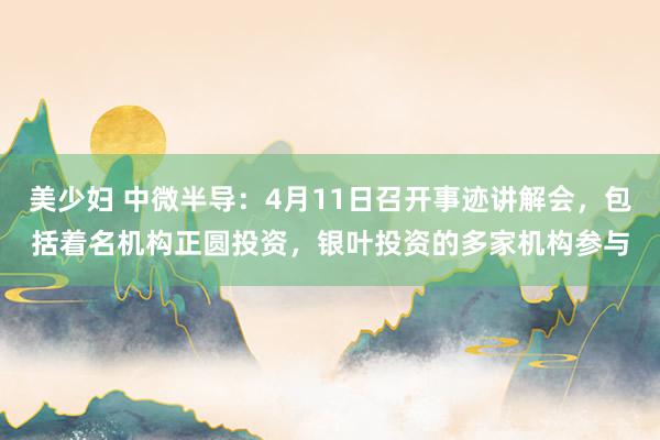美少妇 中微半导：4月11日召开事迹讲解会，包括着名机构正圆投资，银叶投资的多家机构参与