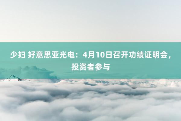 少妇 好意思亚光电：4月10日召开功绩证明会，投资者参与