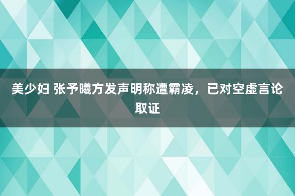 美少妇 张予曦方发声明称遭霸凌，已对空虚言论取证