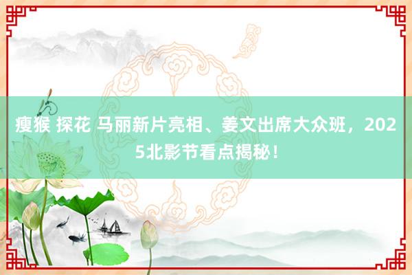 瘦猴 探花 马丽新片亮相、姜文出席大众班，2025北影节看点揭秘！