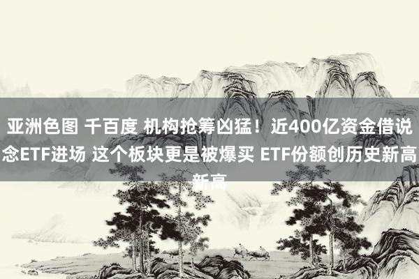 亚洲色图 千百度 机构抢筹凶猛！近400亿资金借说念ETF进场 这个板块更是被爆买 ETF份额创历史新高