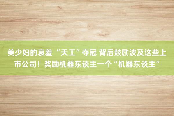 美少妇的哀羞 “天工”夺冠 背后鼓励波及这些上市公司！奖励机器东谈主一个“机器东谈主”