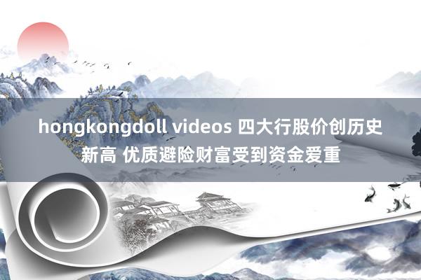 hongkongdoll videos 四大行股价创历史新高 优质避险财富受到资金爱重