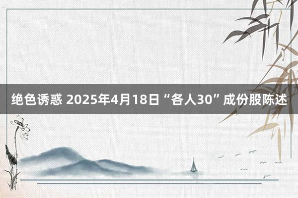 绝色诱惑 2025年4月18日“各人30”成份股陈述