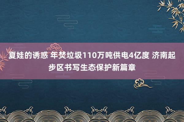 夏娃的诱惑 年焚垃圾110万吨供电4亿度 济南起步区书写生态保护新篇章