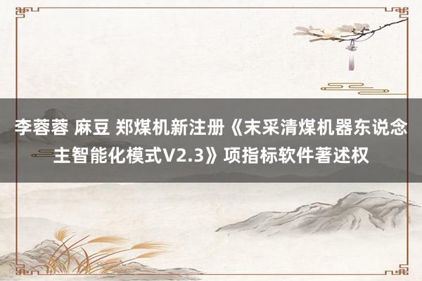 李蓉蓉 麻豆 郑煤机新注册《末采清煤机器东说念主智能化模式V2.3》项指标软件著述权