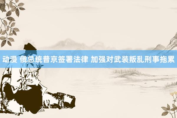动漫 俄总统普京签署法律 加强对武装叛乱刑事拖累