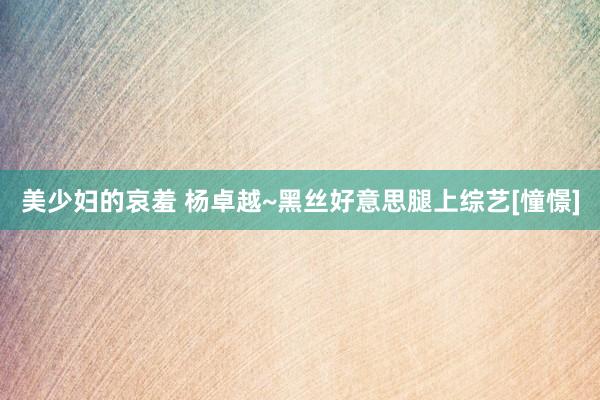 美少妇的哀羞 杨卓越~黑丝好意思腿上综艺[憧憬]