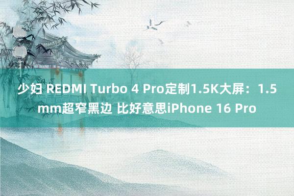 少妇 REDMI Turbo 4 Pro定制1.5K大屏：1.5mm超窄黑边 比好意思iPhone 16 Pro