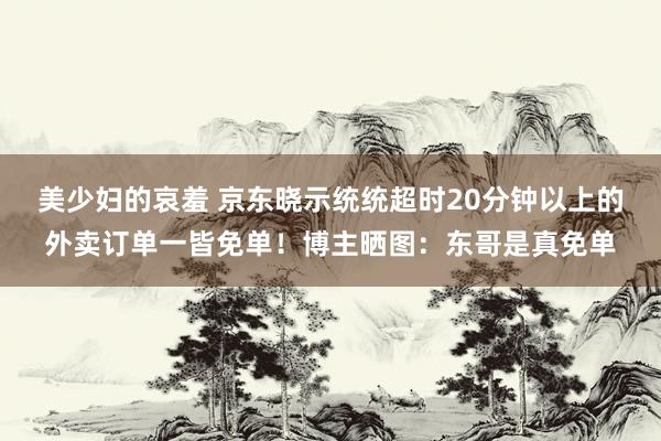 美少妇的哀羞 京东晓示统统超时20分钟以上的外卖订单一皆免单！博主晒图：东哥是真免单
