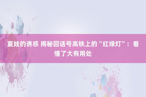 夏娃的诱惑 揭秘回话号高铁上的“红绿灯”：看懂了大有用处
