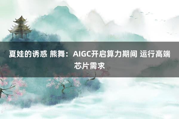 夏娃的诱惑 熊舞:AIGC开启算力期间 运行高端芯片需求