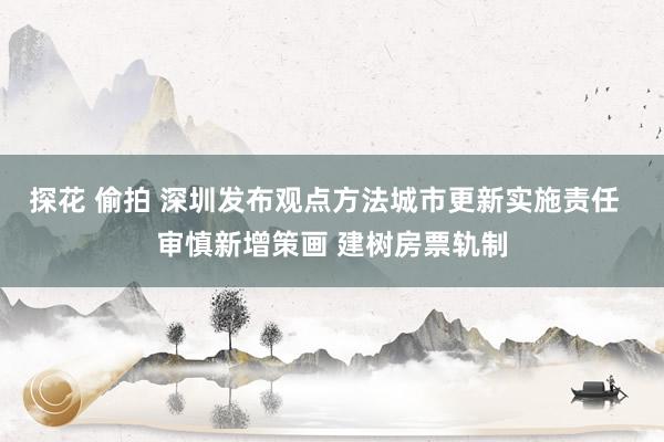 探花 偷拍 深圳发布观点方法城市更新实施责任  审慎新增策画 建树房票轨制