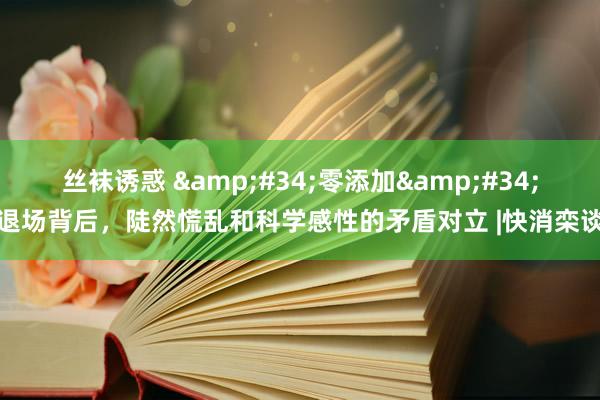 丝袜诱惑 &#34;零添加&#34;退场背后，陡然慌乱和科学感性的矛盾对立 |快消栾谈