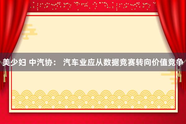 美少妇 中汽协： 汽车业应从数据竞赛转向价值竞争