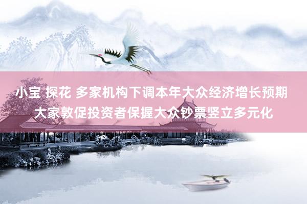 小宝 探花 多家机构下调本年大众经济增长预期 大家敦促投资者保握大众钞票竖立多元化