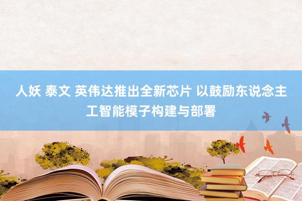 人妖 泰文 英伟达推出全新芯片 以鼓励东说念主工智能模子构建与部署