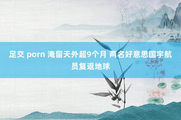 足交 porn 淹留天外超9个月 两名好意思国宇航员复返地球