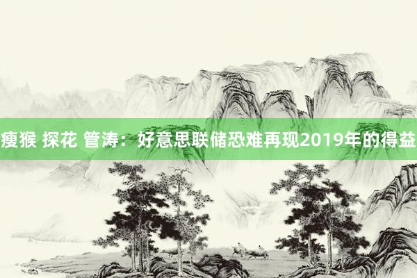瘦猴 探花 管涛：好意思联储恐难再现2019年的得益