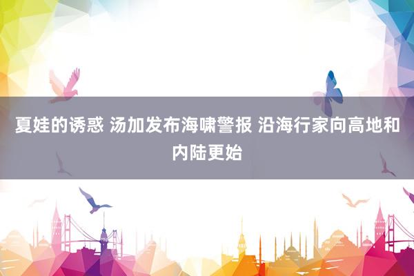 夏娃的诱惑 汤加发布海啸警报 沿海行家向高地和内陆更始