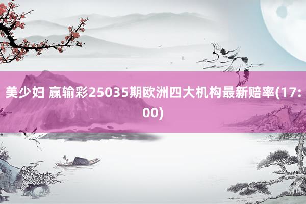 美少妇 赢输彩25035期欧洲四大机构最新赔率(17:00)